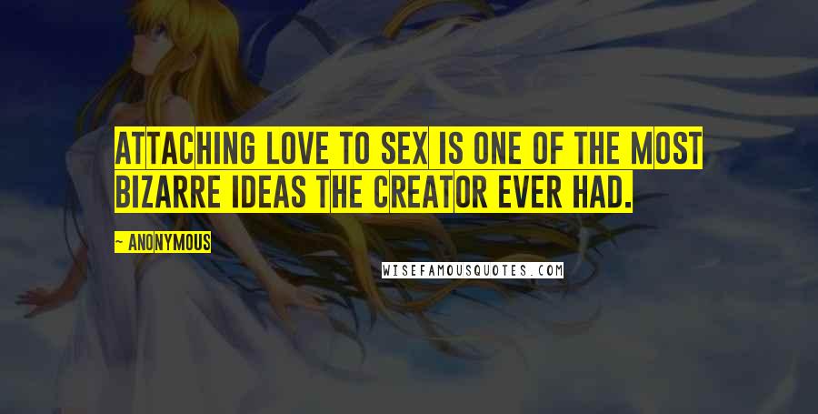 Anonymous Quotes: Attaching love to sex is one of the most bizarre ideas the Creator ever had.