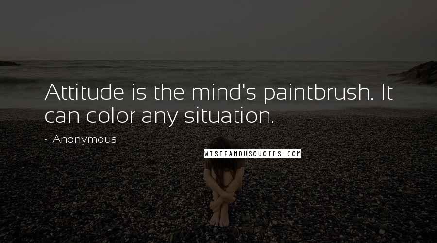 Anonymous Quotes: Attitude is the mind's paintbrush. It can color any situation.