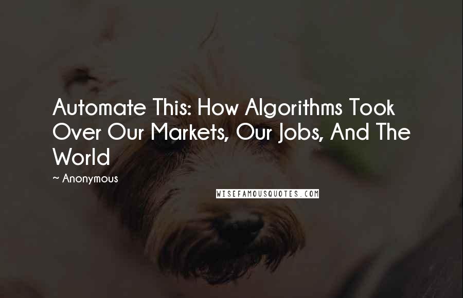 Anonymous Quotes: Automate This: How Algorithms Took Over Our Markets, Our Jobs, And The World