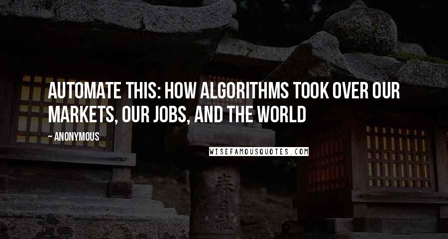 Anonymous Quotes: Automate This: How Algorithms Took Over Our Markets, Our Jobs, And The World