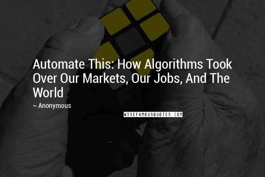 Anonymous Quotes: Automate This: How Algorithms Took Over Our Markets, Our Jobs, And The World