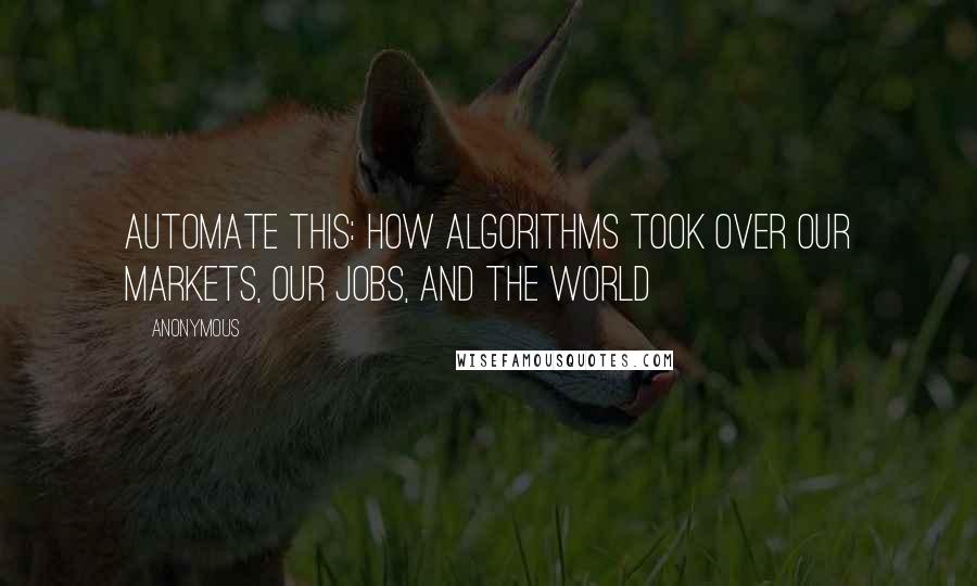 Anonymous Quotes: Automate This: How Algorithms Took Over Our Markets, Our Jobs, And The World