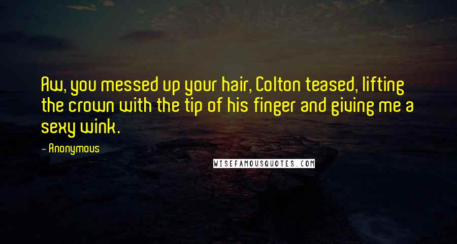 Anonymous Quotes: Aw, you messed up your hair, Colton teased, lifting the crown with the tip of his finger and giving me a sexy wink.