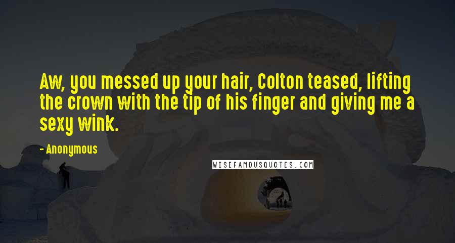 Anonymous Quotes: Aw, you messed up your hair, Colton teased, lifting the crown with the tip of his finger and giving me a sexy wink.