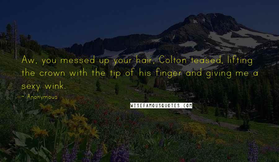 Anonymous Quotes: Aw, you messed up your hair, Colton teased, lifting the crown with the tip of his finger and giving me a sexy wink.