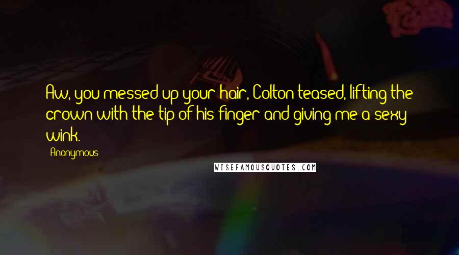 Anonymous Quotes: Aw, you messed up your hair, Colton teased, lifting the crown with the tip of his finger and giving me a sexy wink.