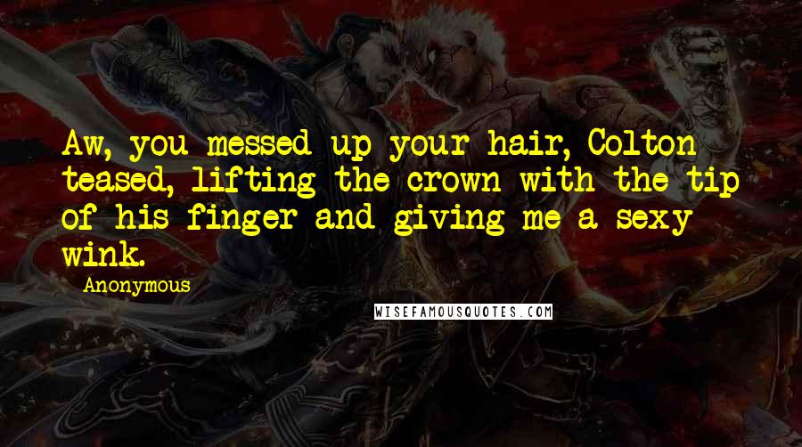 Anonymous Quotes: Aw, you messed up your hair, Colton teased, lifting the crown with the tip of his finger and giving me a sexy wink.