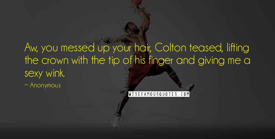 Anonymous Quotes: Aw, you messed up your hair, Colton teased, lifting the crown with the tip of his finger and giving me a sexy wink.