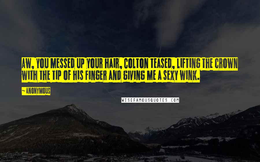 Anonymous Quotes: Aw, you messed up your hair, Colton teased, lifting the crown with the tip of his finger and giving me a sexy wink.