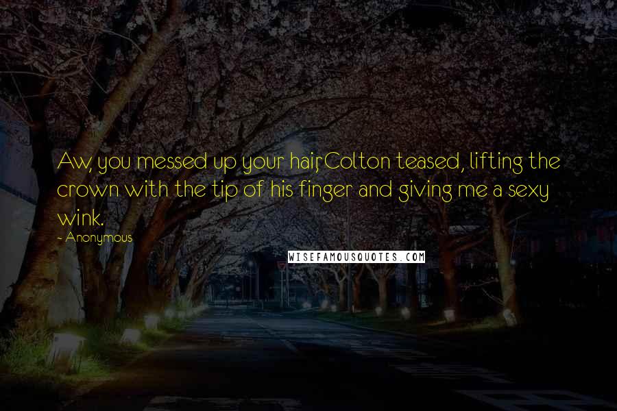 Anonymous Quotes: Aw, you messed up your hair, Colton teased, lifting the crown with the tip of his finger and giving me a sexy wink.