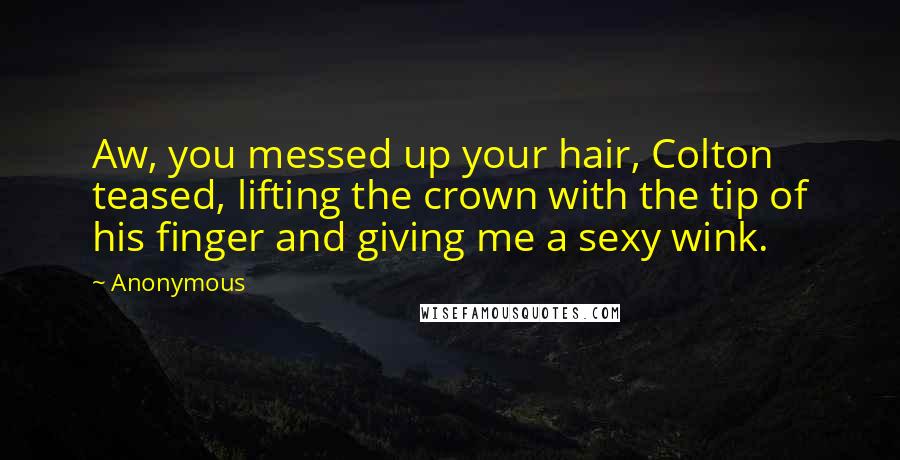 Anonymous Quotes: Aw, you messed up your hair, Colton teased, lifting the crown with the tip of his finger and giving me a sexy wink.