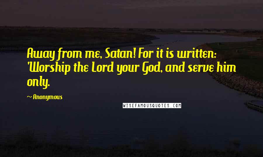 Anonymous Quotes: Away from me, Satan! For it is written: 'Worship the Lord your God, and serve him only.