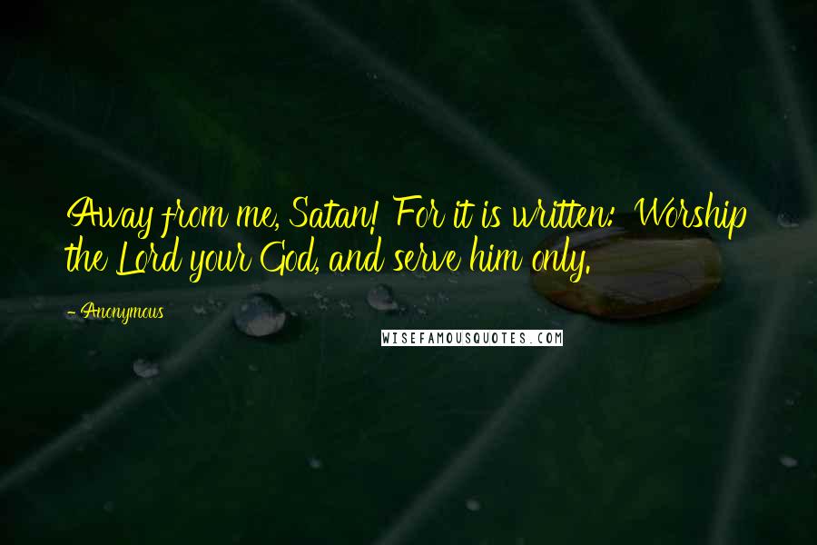 Anonymous Quotes: Away from me, Satan! For it is written: 'Worship the Lord your God, and serve him only.