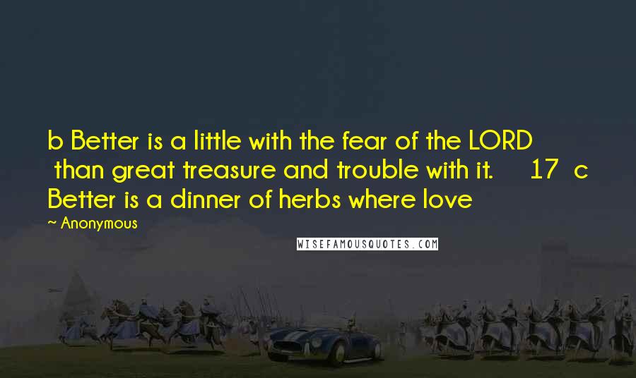 Anonymous Quotes: b Better is a little with the fear of the LORD         than great treasure and trouble with it.     17  c Better is a dinner of herbs where love