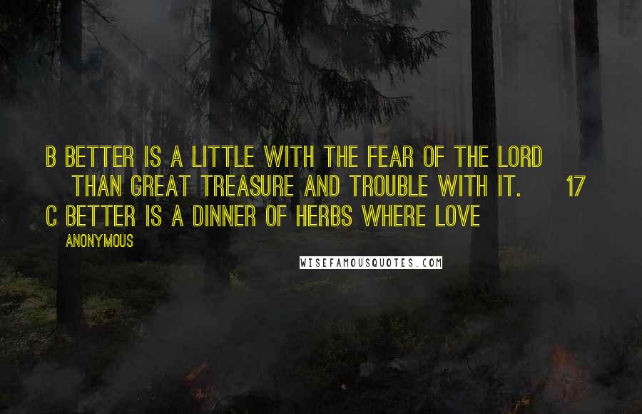 Anonymous Quotes: b Better is a little with the fear of the LORD         than great treasure and trouble with it.     17  c Better is a dinner of herbs where love