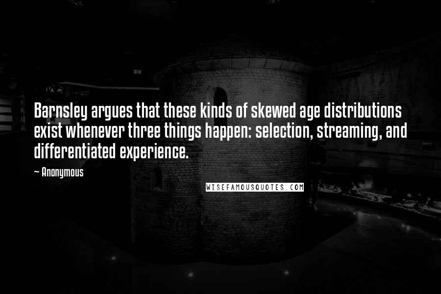 Anonymous Quotes: Barnsley argues that these kinds of skewed age distributions exist whenever three things happen: selection, streaming, and differentiated experience.