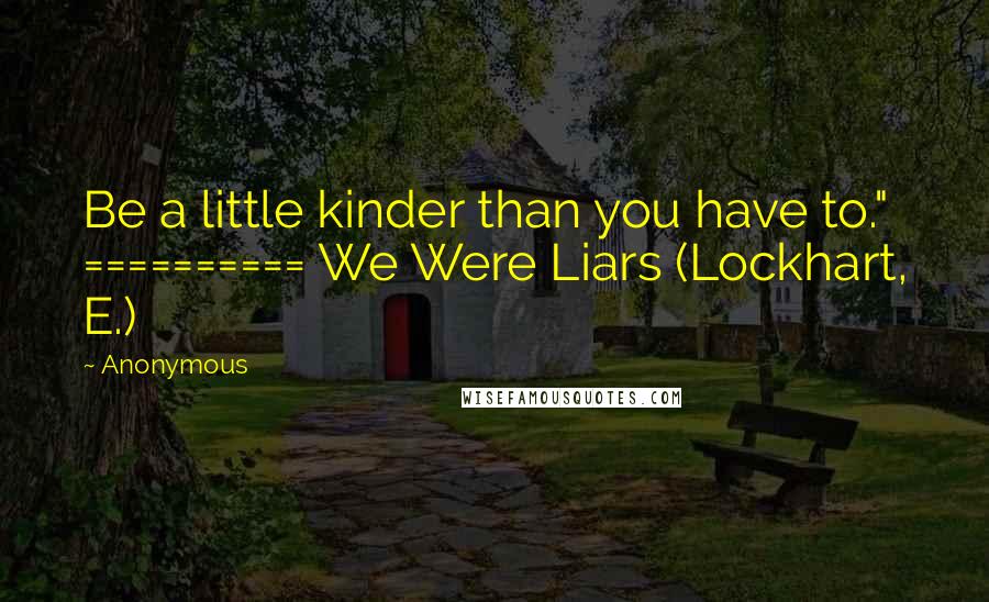 Anonymous Quotes: Be a little kinder than you have to." ========== We Were Liars (Lockhart, E.)
