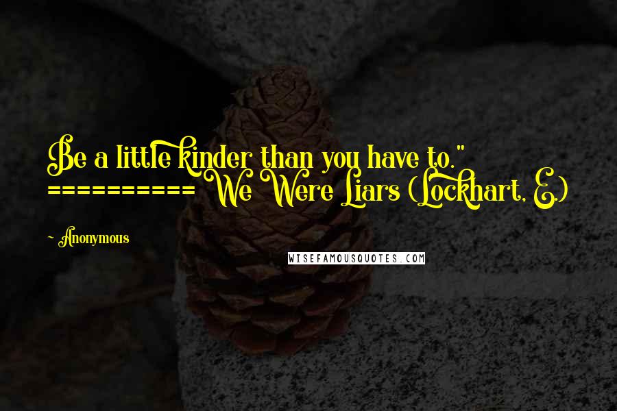 Anonymous Quotes: Be a little kinder than you have to." ========== We Were Liars (Lockhart, E.)