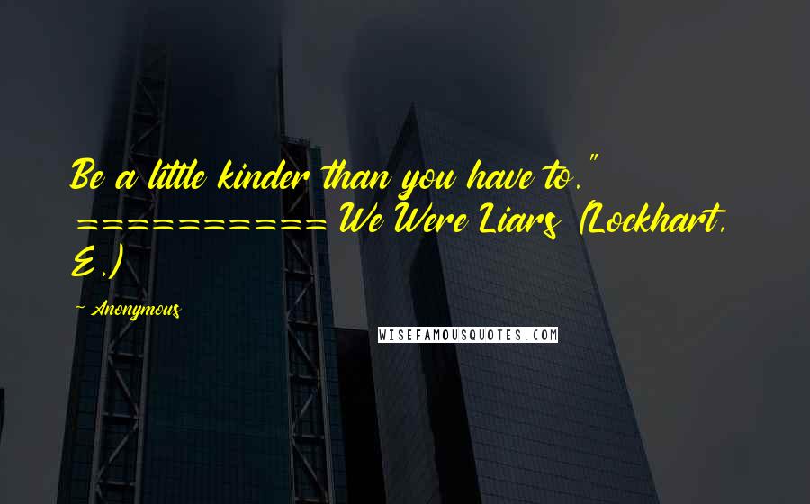Anonymous Quotes: Be a little kinder than you have to." ========== We Were Liars (Lockhart, E.)