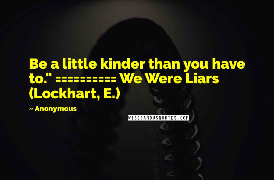 Anonymous Quotes: Be a little kinder than you have to." ========== We Were Liars (Lockhart, E.)