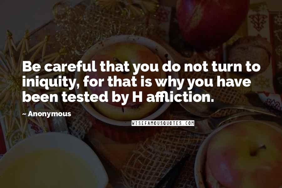 Anonymous Quotes: Be careful that you do not turn to iniquity, for that is why you have been tested by H affliction.