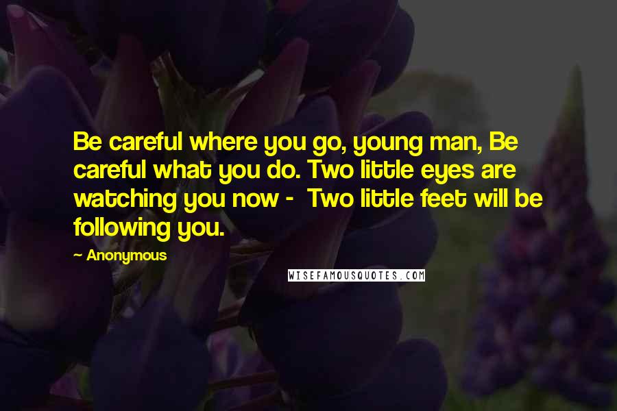 Anonymous Quotes: Be careful where you go, young man, Be careful what you do. Two little eyes are watching you now -  Two little feet will be following you.