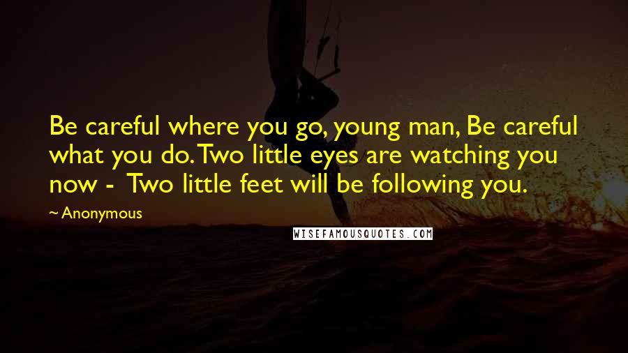 Anonymous Quotes: Be careful where you go, young man, Be careful what you do. Two little eyes are watching you now - Two little feet will be following you.