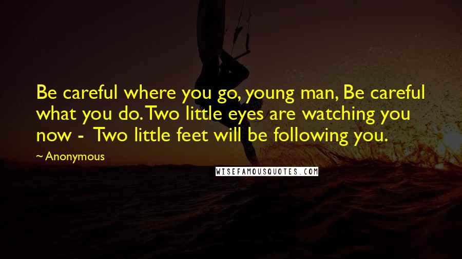 Anonymous Quotes: Be careful where you go, young man, Be careful what you do. Two little eyes are watching you now -  Two little feet will be following you.