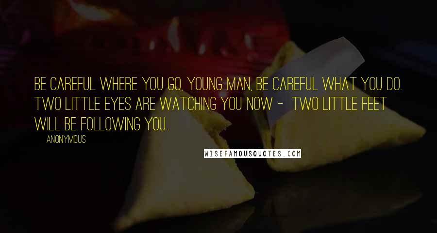 Anonymous Quotes: Be careful where you go, young man, Be careful what you do. Two little eyes are watching you now -  Two little feet will be following you.