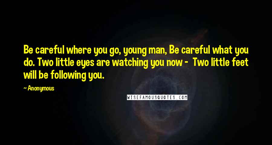Anonymous Quotes: Be careful where you go, young man, Be careful what you do. Two little eyes are watching you now - Two little feet will be following you.