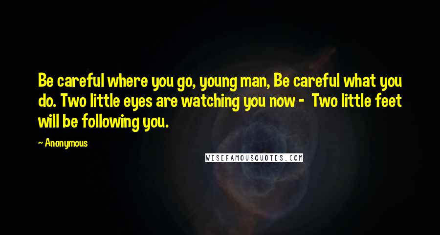 Anonymous Quotes: Be careful where you go, young man, Be careful what you do. Two little eyes are watching you now -  Two little feet will be following you.