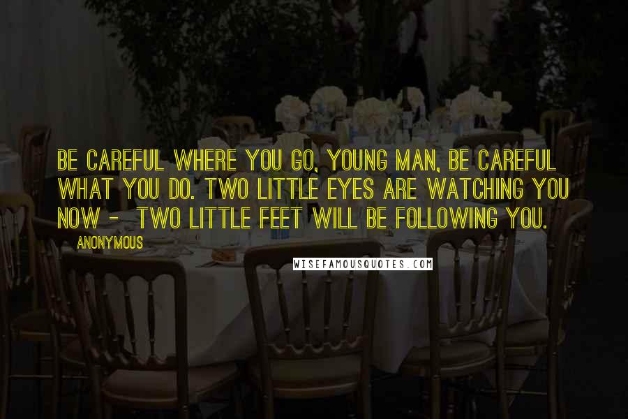 Anonymous Quotes: Be careful where you go, young man, Be careful what you do. Two little eyes are watching you now -  Two little feet will be following you.