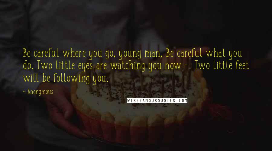 Anonymous Quotes: Be careful where you go, young man, Be careful what you do. Two little eyes are watching you now -  Two little feet will be following you.