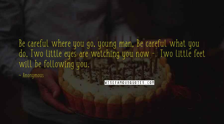 Anonymous Quotes: Be careful where you go, young man, Be careful what you do. Two little eyes are watching you now - Two little feet will be following you.