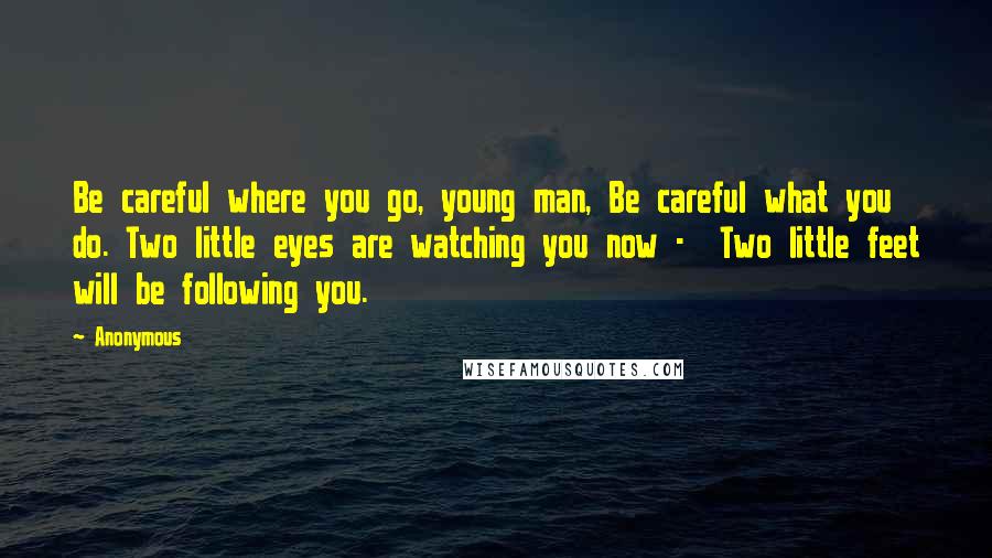 Anonymous Quotes: Be careful where you go, young man, Be careful what you do. Two little eyes are watching you now - Two little feet will be following you.