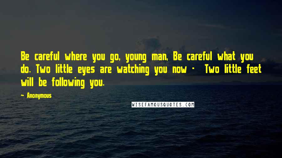 Anonymous Quotes: Be careful where you go, young man, Be careful what you do. Two little eyes are watching you now -  Two little feet will be following you.