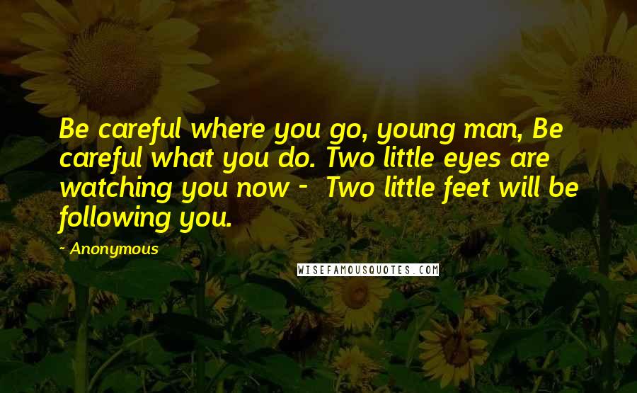 Anonymous Quotes: Be careful where you go, young man, Be careful what you do. Two little eyes are watching you now -  Two little feet will be following you.