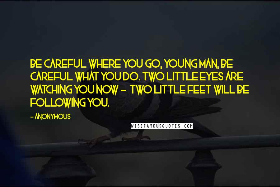 Anonymous Quotes: Be careful where you go, young man, Be careful what you do. Two little eyes are watching you now -  Two little feet will be following you.