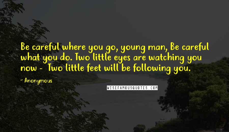 Anonymous Quotes: Be careful where you go, young man, Be careful what you do. Two little eyes are watching you now -  Two little feet will be following you.