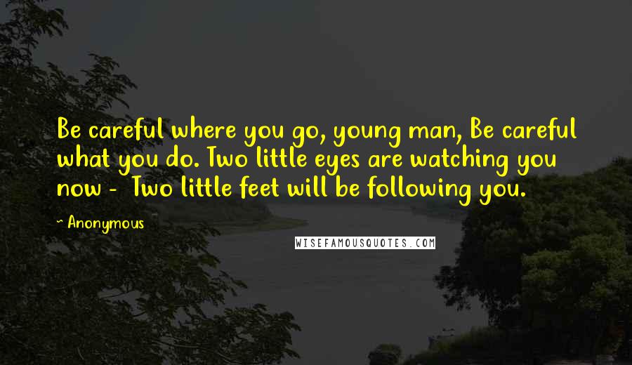Anonymous Quotes: Be careful where you go, young man, Be careful what you do. Two little eyes are watching you now - Two little feet will be following you.