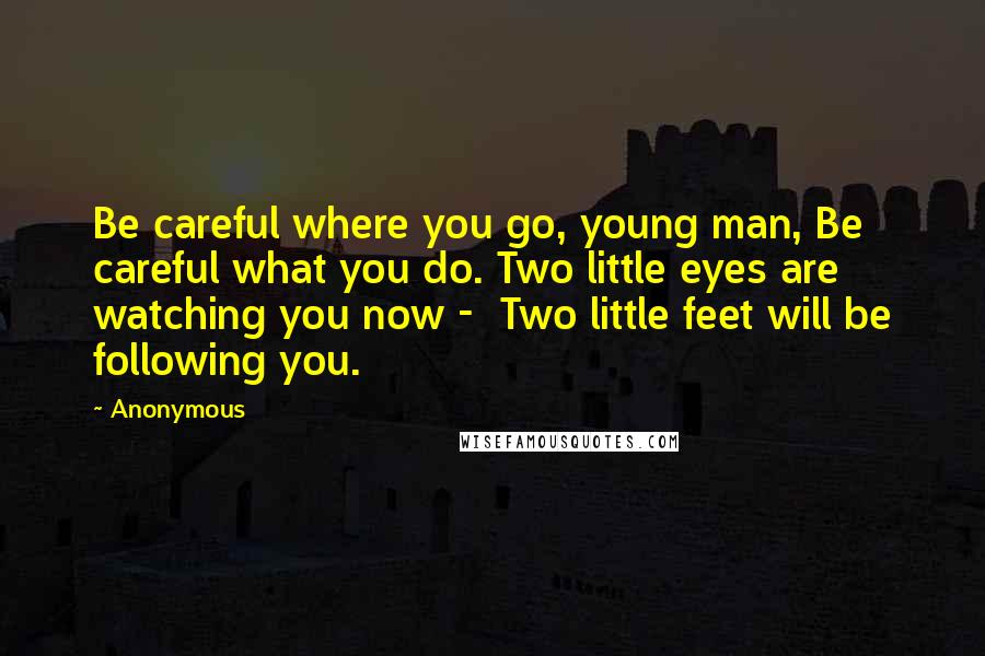 Anonymous Quotes: Be careful where you go, young man, Be careful what you do. Two little eyes are watching you now -  Two little feet will be following you.