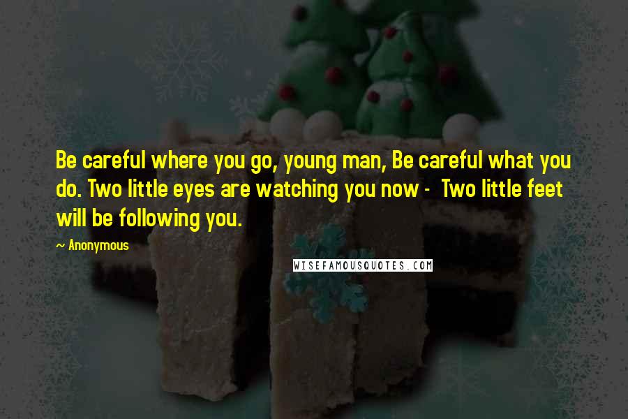 Anonymous Quotes: Be careful where you go, young man, Be careful what you do. Two little eyes are watching you now -  Two little feet will be following you.