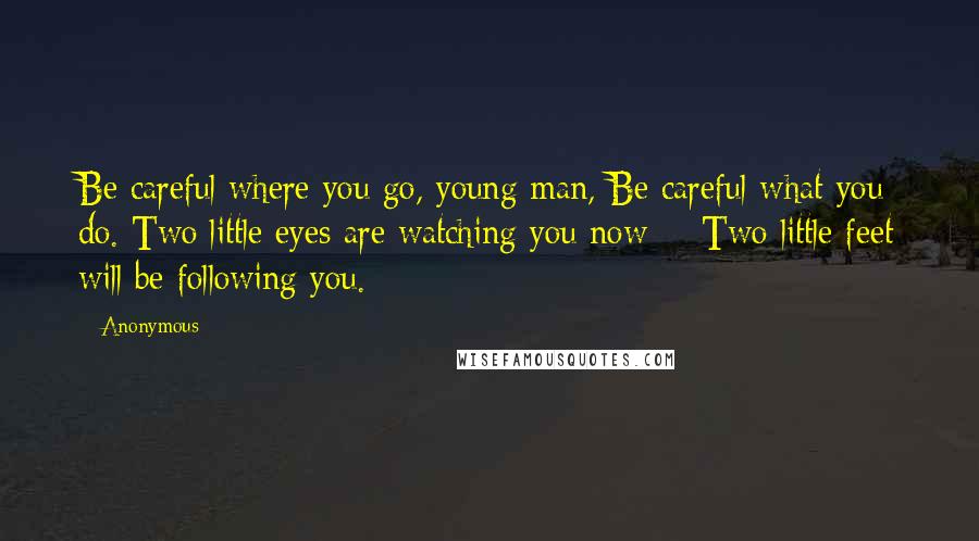 Anonymous Quotes: Be careful where you go, young man, Be careful what you do. Two little eyes are watching you now -  Two little feet will be following you.