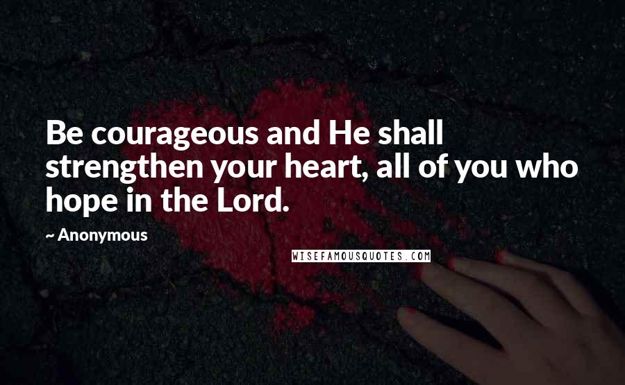 Anonymous Quotes: Be courageous and He shall strengthen your heart, all of you who hope in the Lord.