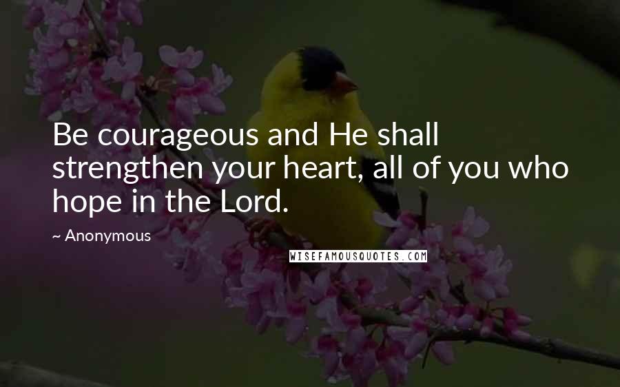 Anonymous Quotes: Be courageous and He shall strengthen your heart, all of you who hope in the Lord.