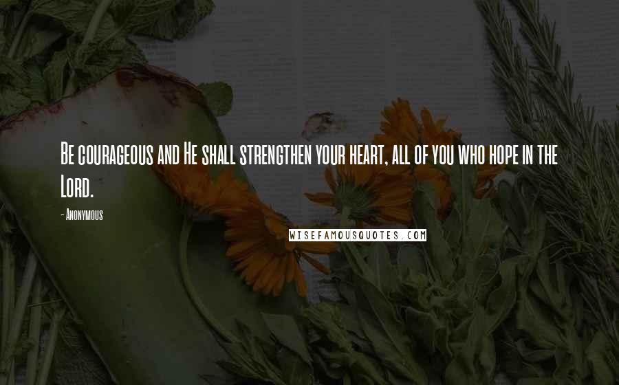 Anonymous Quotes: Be courageous and He shall strengthen your heart, all of you who hope in the Lord.