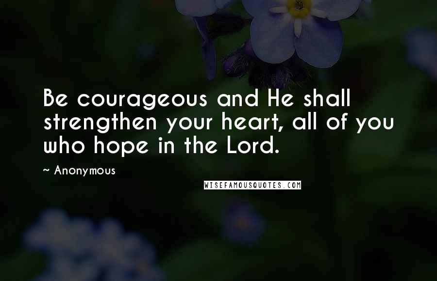 Anonymous Quotes: Be courageous and He shall strengthen your heart, all of you who hope in the Lord.