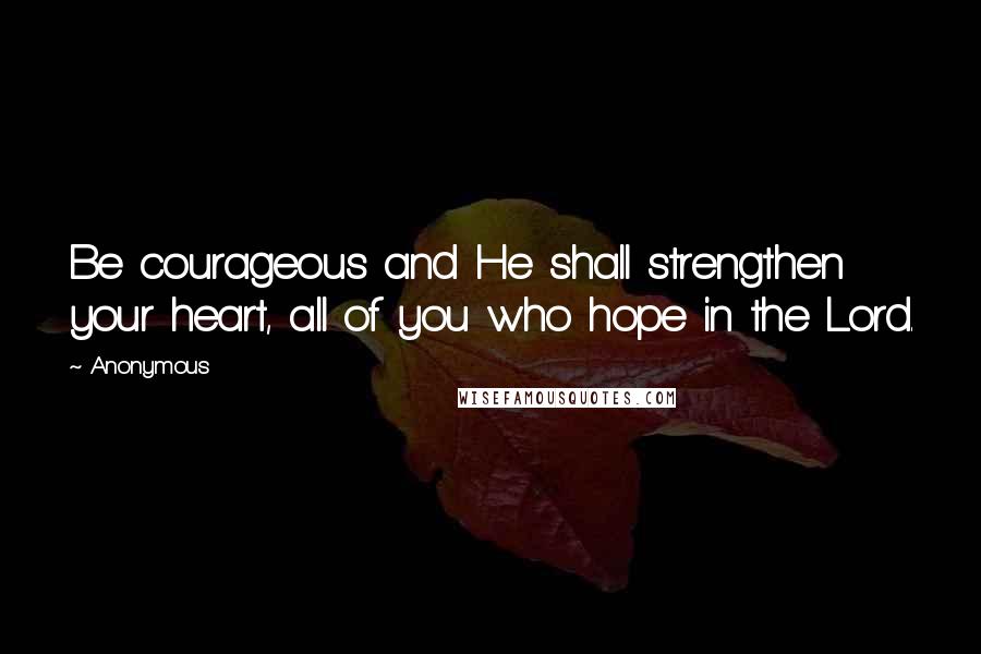 Anonymous Quotes: Be courageous and He shall strengthen your heart, all of you who hope in the Lord.