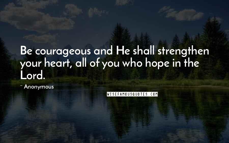 Anonymous Quotes: Be courageous and He shall strengthen your heart, all of you who hope in the Lord.