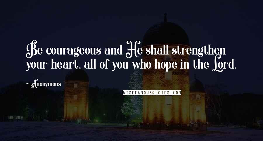 Anonymous Quotes: Be courageous and He shall strengthen your heart, all of you who hope in the Lord.